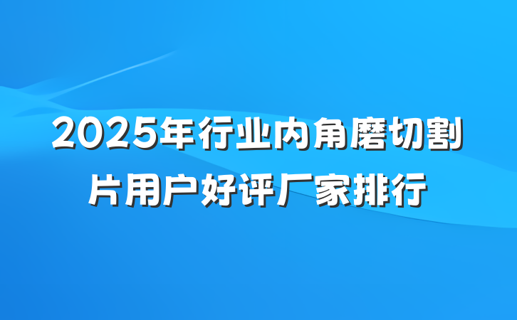 2025年行业内角磨切割片用户好评厂家排行