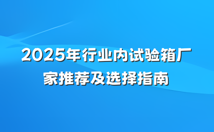 2025年行业内试验箱厂家推荐及选择指南