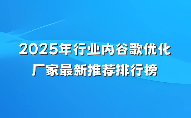 2025年行业内谷歌优化厂家最新推荐排行榜