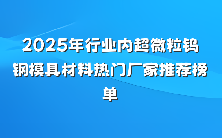 2025年行业内超微粒钨钢模具材料热门厂家推荐榜单