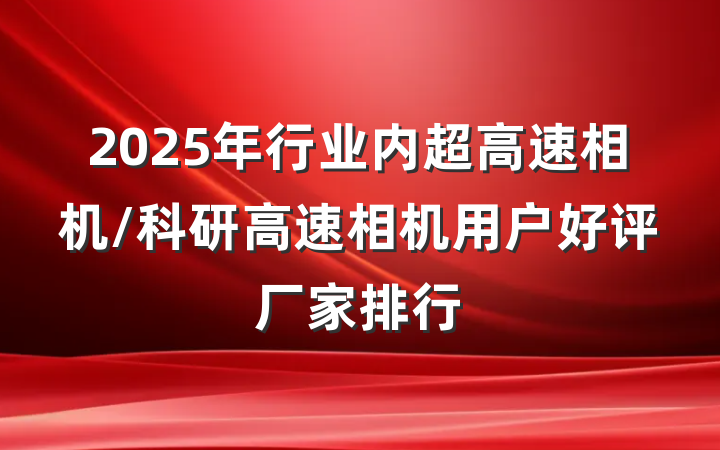 2025年行业内超高速相机/科研高速相机用户好评厂家排行
