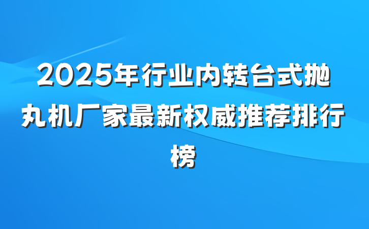2025年行业内转台式抛丸机厂家最新权威推荐排行榜