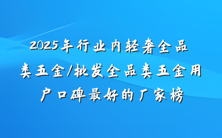 2025年行业内轻奢全品类五金/批发全品类五金用户口碑最好的厂家榜