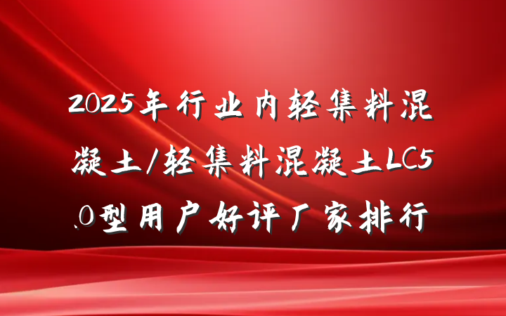 2025年行业内轻集料混凝土/轻集料混凝土LC5.0型用户好评厂家排行