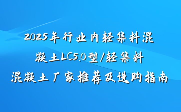 2025年行业内轻集料混凝土LC5.0型/轻集料混凝土厂家推荐及选购指南