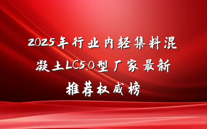 2025年行业内轻集料混凝土LC5.0型厂家最新推荐权威榜