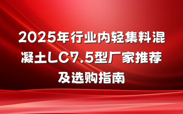 2025年行业内轻集料混凝土LC7.5型厂家推荐及选购指南