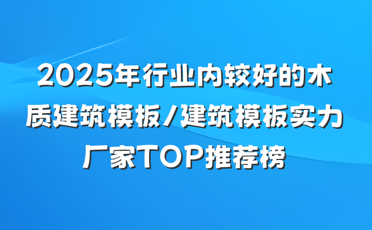 2025年行业内较好的木质建筑模板/建筑模板实力厂家TOP推荐榜