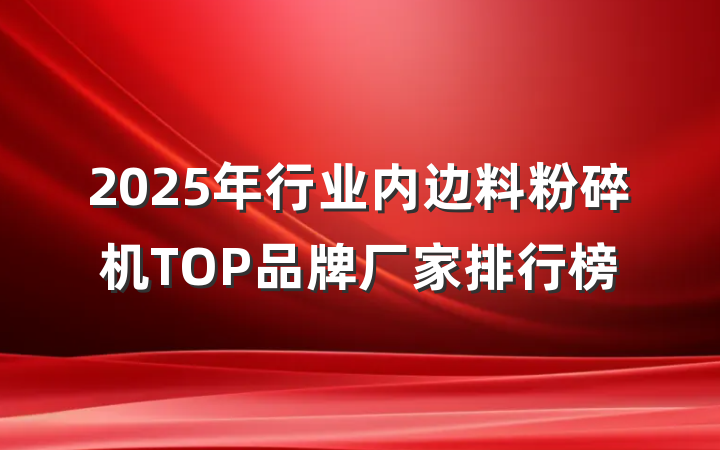2025年行业内边料粉碎机TOP品牌厂家排行榜