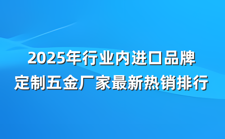 2025年行业内进口品牌定制五金厂家最新热销排行