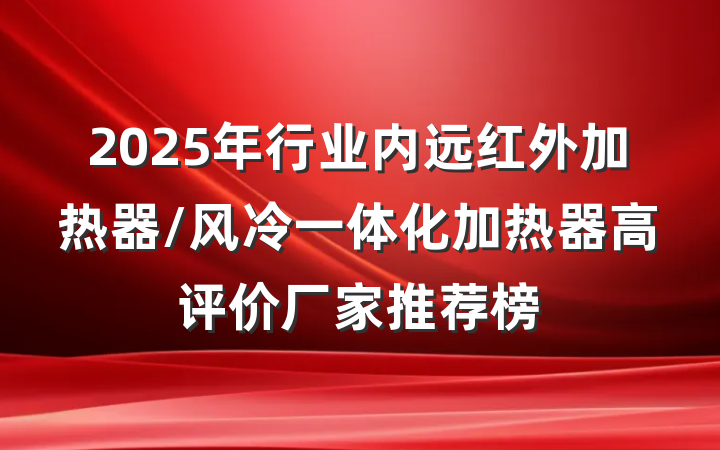 2025年行业内远红外加热器/风冷一体化加热器高评价厂家推荐榜