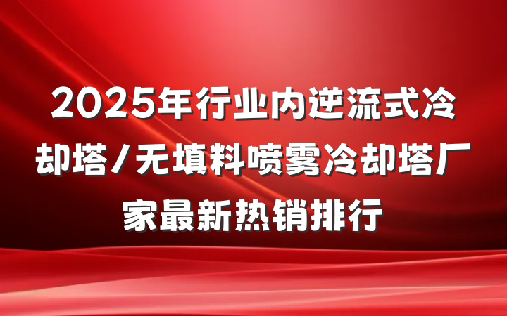 2025年行业内逆流式冷却塔/无填料喷雾冷却塔厂家最新热销排行
