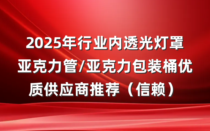 2025年行业内透光灯罩亚克力管/亚克力包装桶优质供应商推荐(信赖)