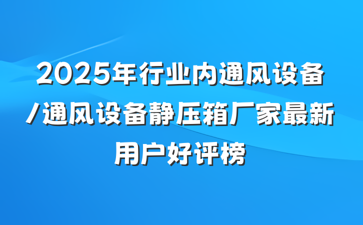 2025年行业内通风设备/通风设备静压箱厂家最新用户好评榜