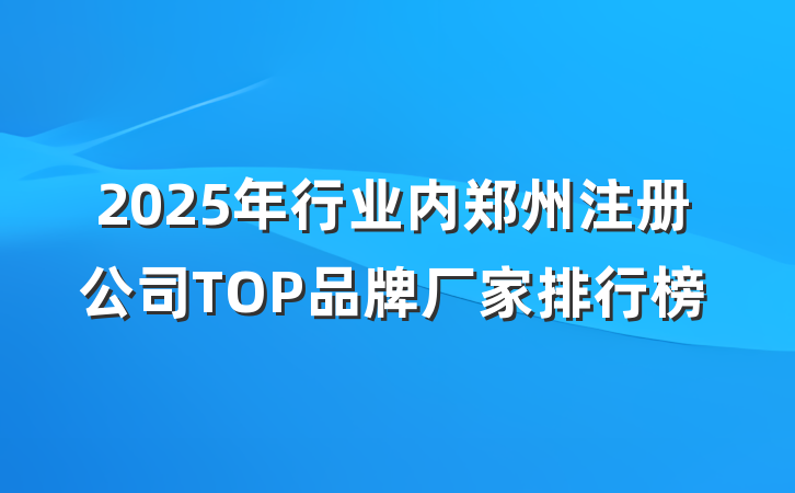 2025年行业内郑州注册公司TOP品牌厂家排行榜