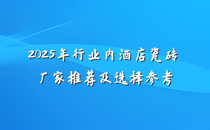 2025年行业内酒店瓷砖厂家推荐及选择参考
