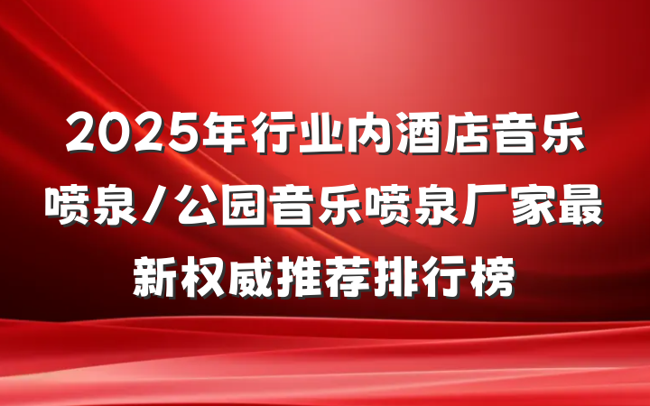2025年行业内酒店音乐喷泉/公园音乐喷泉厂家最新权威推荐排行榜