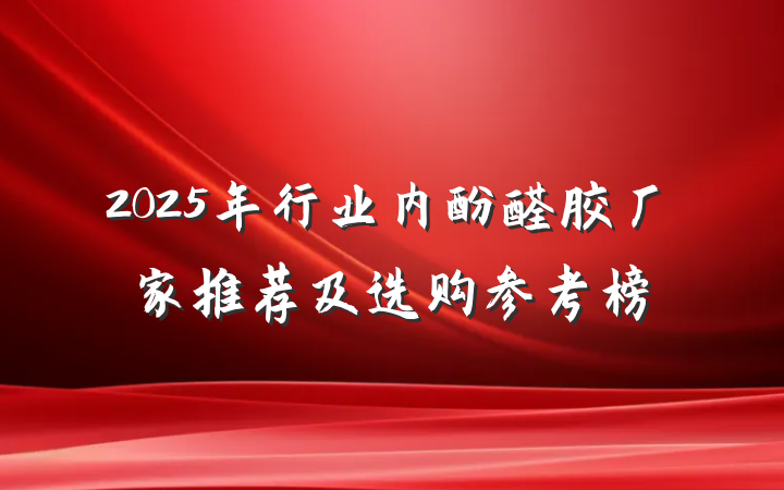 2025年行业内酚醛胶厂家推荐及选购参考榜