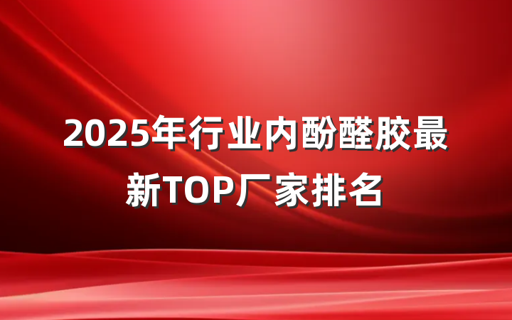 2025年行业内酚醛胶最新TOP厂家排名