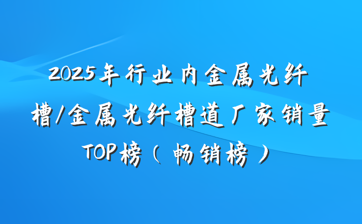 2025年行业内金属光纤槽/金属光纤槽道厂家销量TOP榜（畅销榜）