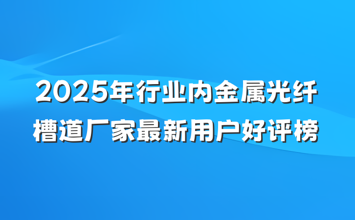 2025年行业内金属光纤槽道厂家最新用户好评榜
