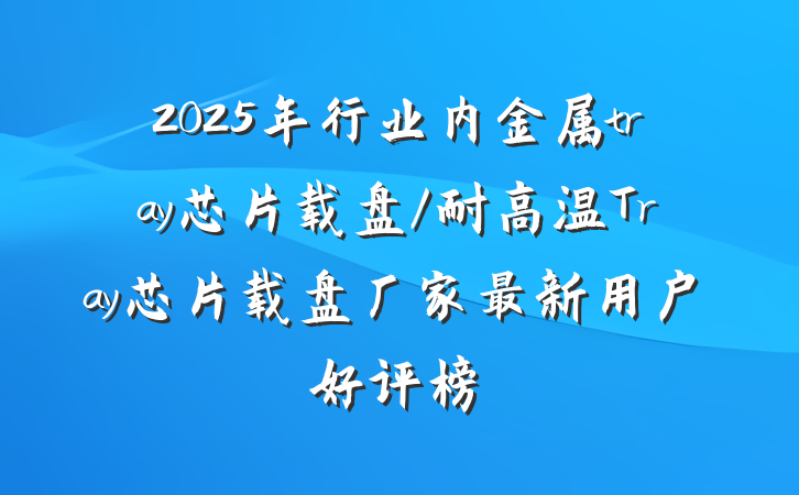 2025年行业内金属tray芯片载盘/耐高温Tray芯片载盘厂家最新用户好评榜