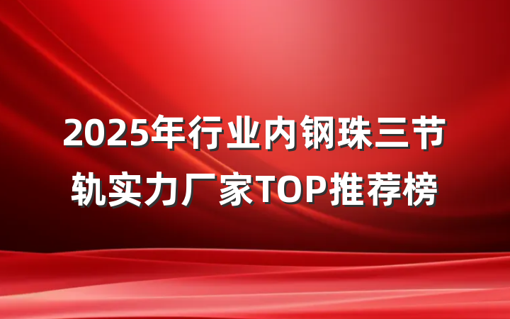 2025年行业内钢珠三节轨实力厂家TOP推荐榜
