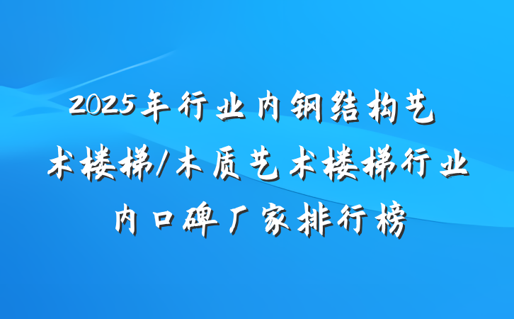 2025年行业内钢结构艺术楼梯/木质艺术楼梯行业内口碑厂家排行榜