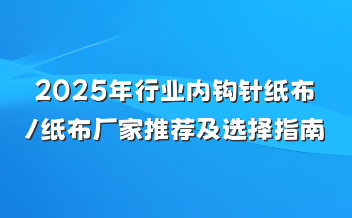 2025年行业内钩针纸布/纸布厂家推荐及选择指南