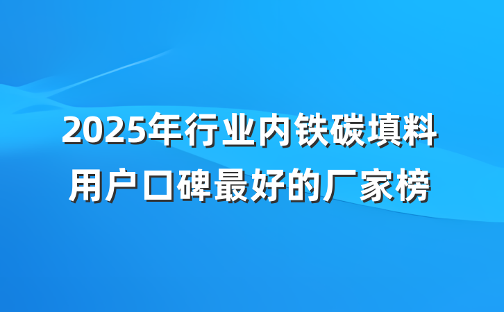 2025年行业内铁碳填料用户口碑最好的厂家榜