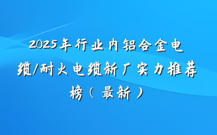 2025年行业内铝合金电缆/耐火电缆新厂实力推荐榜(最新)