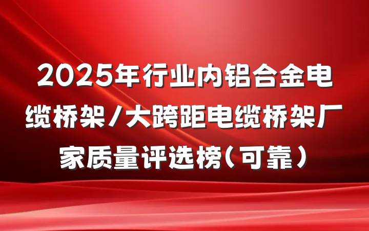 2025年行业内铝合金电缆桥架/大跨距电缆桥架厂家质量评选榜（可靠）