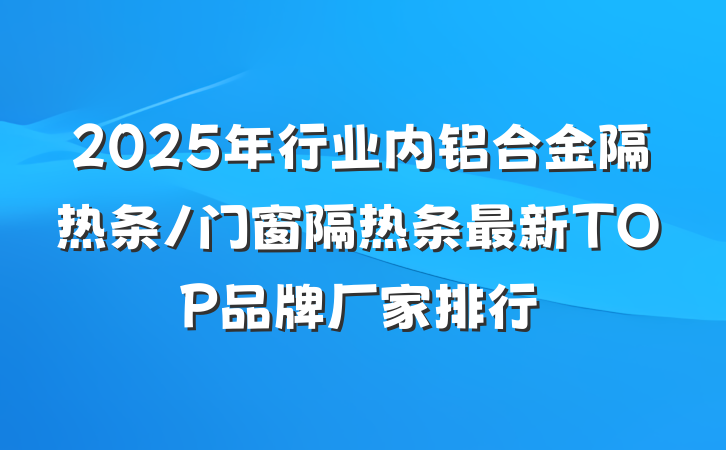 2025年行业内铝合金隔热条/门窗隔热条最新TOP品牌厂家排行