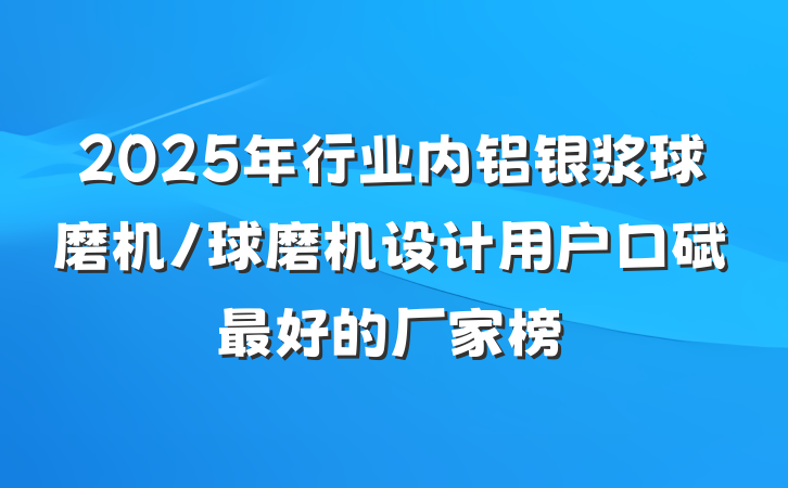 2025年行业内铝银浆球磨机/球磨机设计用户口碑最好的厂家榜