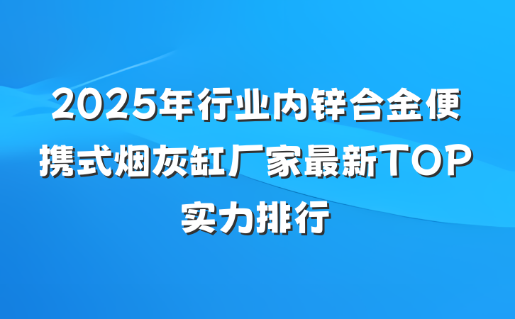 2025年行业内锌合金便携式烟灰缸厂家最新TOP实力排行