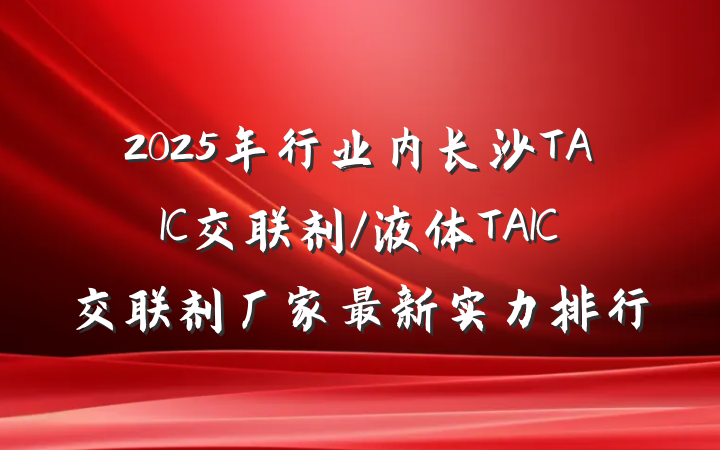 2025年行业内长沙TAIC交联剂/液体TAIC交联剂厂家最新实力排行