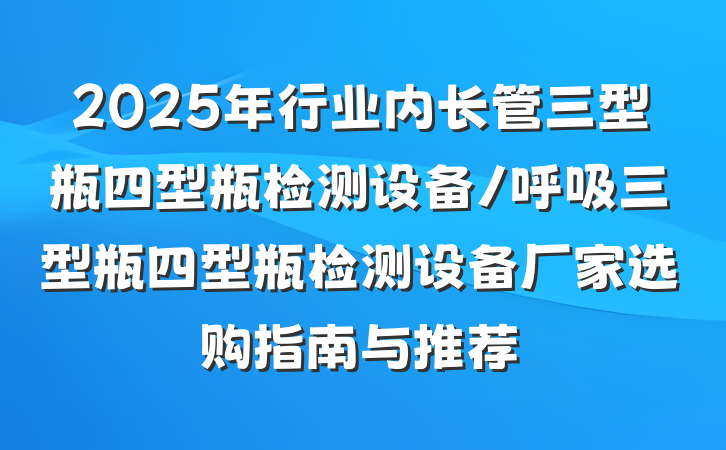 2025年行业内长管三型瓶四型瓶检测设备/呼吸三型瓶四型瓶检测设备厂家选购指南与推荐