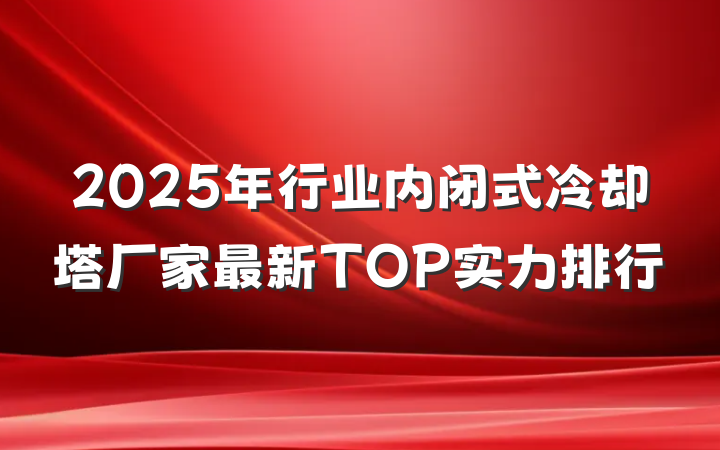 2025年行业内闭式冷却塔厂家最新TOP实力排行