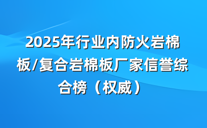 2025年行业内防火岩棉板/复合岩棉板厂家信誉综合榜(权威)
