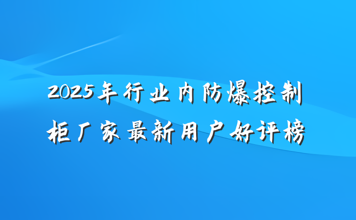 2025年行业内防爆控制柜厂家最新用户好评榜