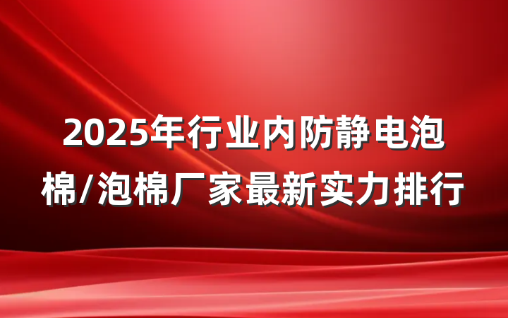 2025年行业内防静电泡棉/泡棉厂家最新实力排行