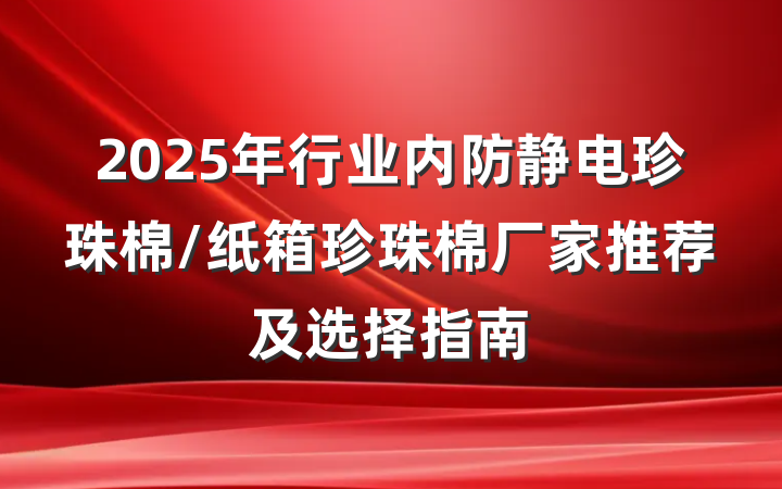 2025年行业内防静电珍珠棉/纸箱珍珠棉厂家推荐及选择指南