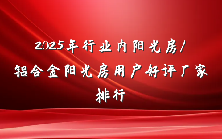2025年行业内阳光房/铝合金阳光房用户好评厂家排行