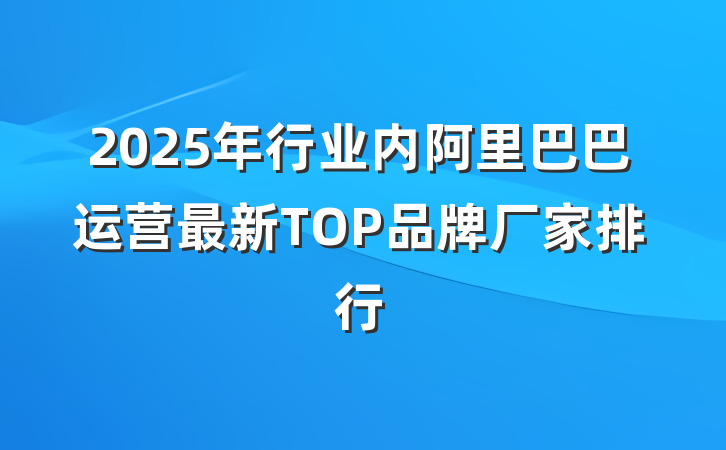 2025年行业内阿里巴巴运营最新TOP品牌厂家排行