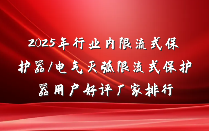 2025年行业内限流式保护器/电气灭弧限流式保护器用户好评厂家排行