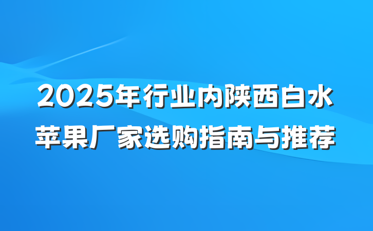2025年行业内陕西白水苹果厂家选购指南与推荐