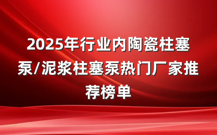 2025年行业内陶瓷柱塞泵/泥浆柱塞泵热门厂家推荐榜单