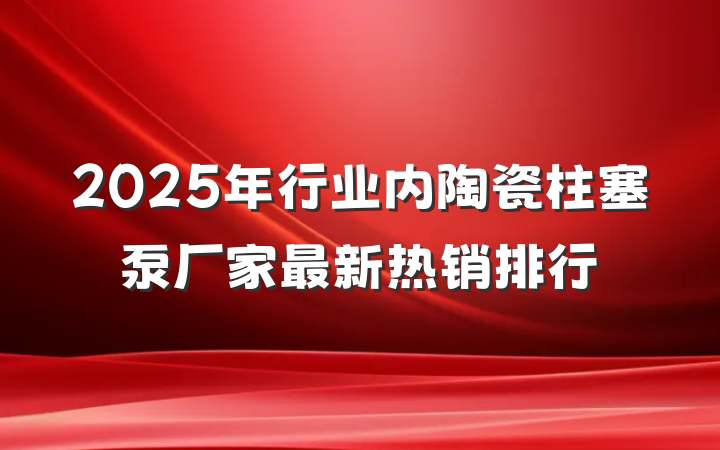 2025年行业内陶瓷柱塞泵厂家最新热销排行