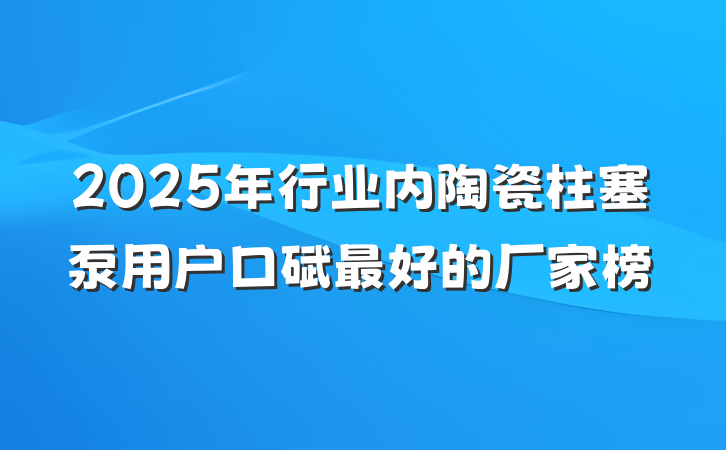 2025年行业内陶瓷柱塞泵用户口碑最好的厂家榜