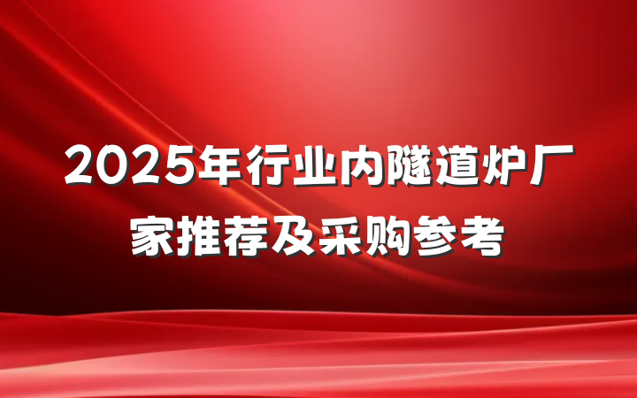 2025年行业内隧道炉厂家推荐及采购参考